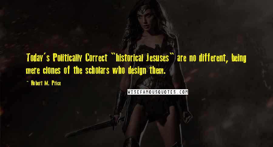 Robert M. Price Quotes: Today's Politically Correct "historical Jesuses" are no different, being mere clones of the scholars who design them.