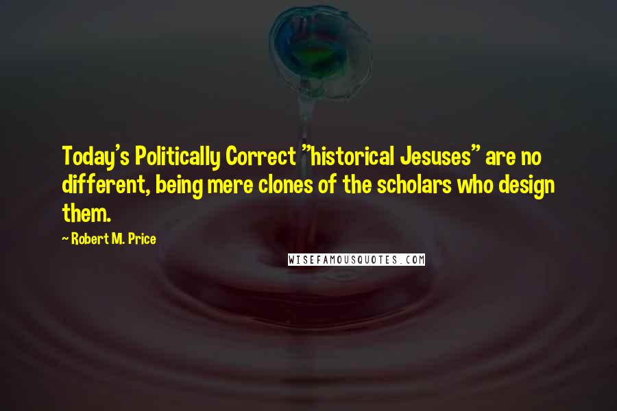 Robert M. Price Quotes: Today's Politically Correct "historical Jesuses" are no different, being mere clones of the scholars who design them.