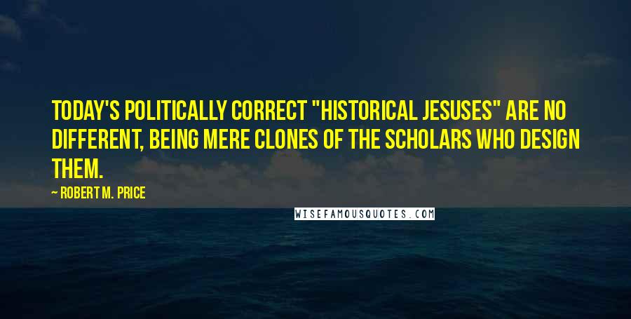 Robert M. Price Quotes: Today's Politically Correct "historical Jesuses" are no different, being mere clones of the scholars who design them.