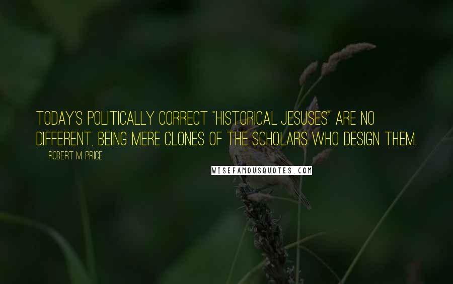 Robert M. Price Quotes: Today's Politically Correct "historical Jesuses" are no different, being mere clones of the scholars who design them.