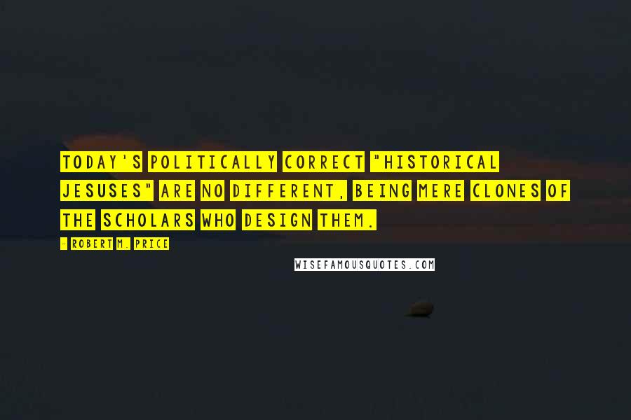 Robert M. Price Quotes: Today's Politically Correct "historical Jesuses" are no different, being mere clones of the scholars who design them.