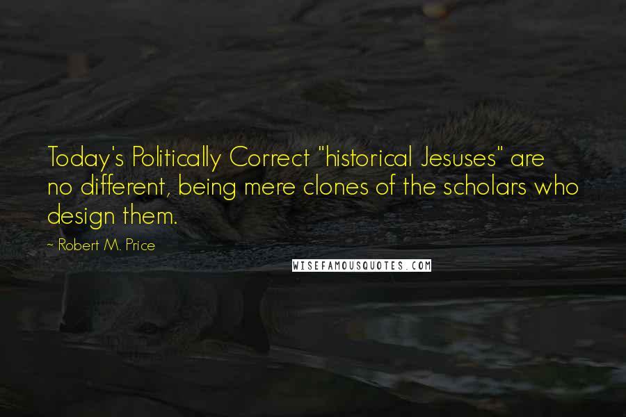 Robert M. Price Quotes: Today's Politically Correct "historical Jesuses" are no different, being mere clones of the scholars who design them.