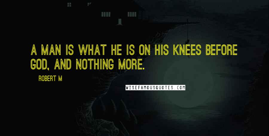 Robert M Quotes: A man is what he is on his knees before God, and nothing more.