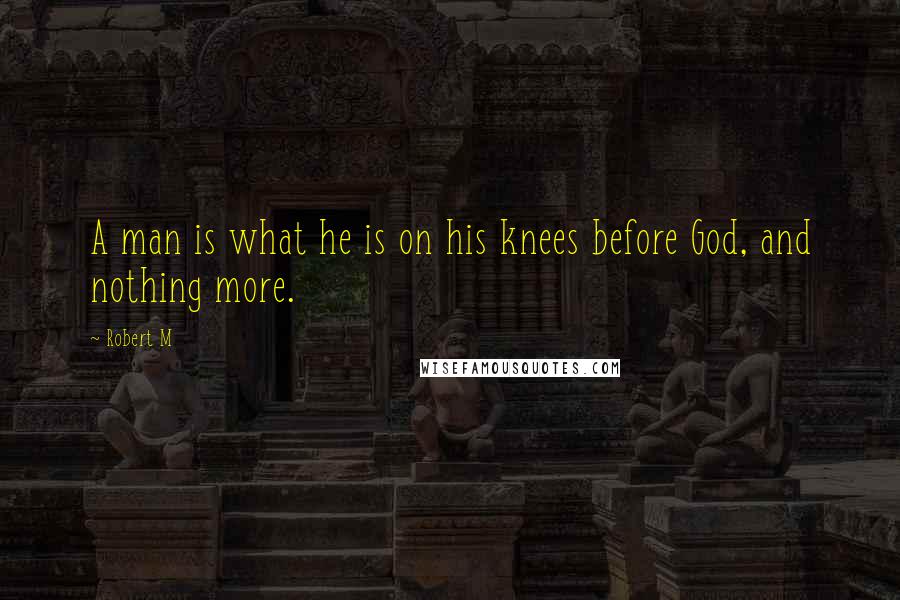 Robert M Quotes: A man is what he is on his knees before God, and nothing more.