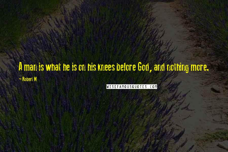 Robert M Quotes: A man is what he is on his knees before God, and nothing more.