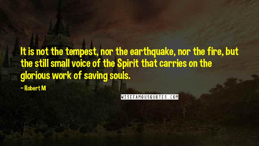 Robert M Quotes: It is not the tempest, nor the earthquake, nor the fire, but the still small voice of the Spirit that carries on the glorious work of saving souls.