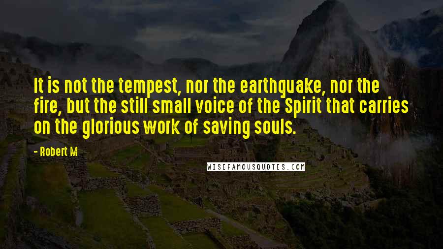 Robert M Quotes: It is not the tempest, nor the earthquake, nor the fire, but the still small voice of the Spirit that carries on the glorious work of saving souls.