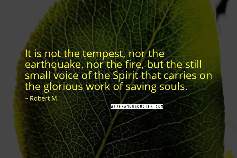 Robert M Quotes: It is not the tempest, nor the earthquake, nor the fire, but the still small voice of the Spirit that carries on the glorious work of saving souls.