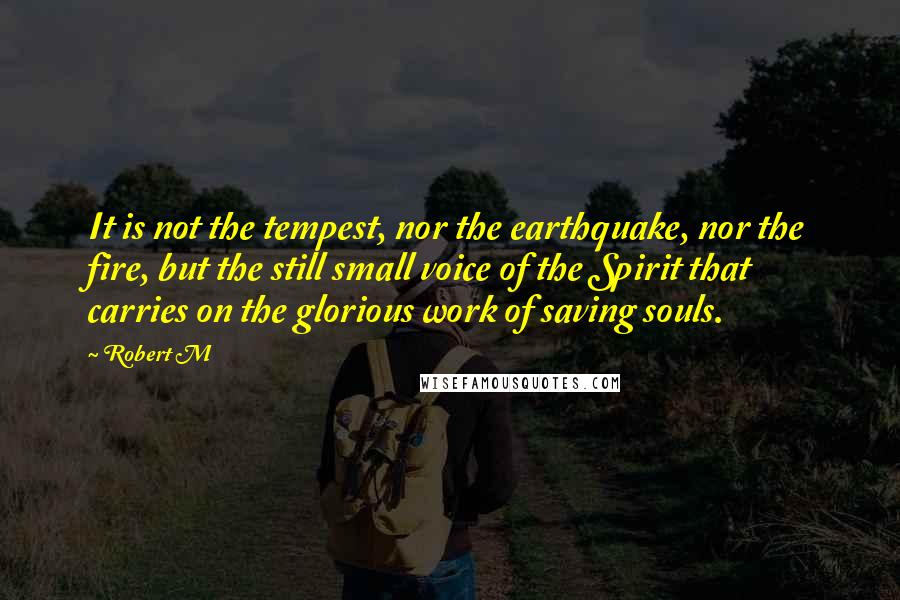 Robert M Quotes: It is not the tempest, nor the earthquake, nor the fire, but the still small voice of the Spirit that carries on the glorious work of saving souls.