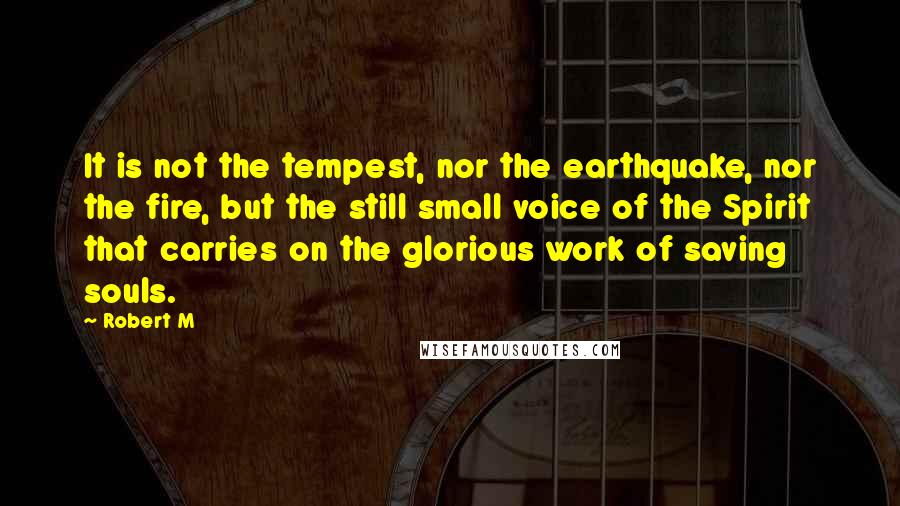 Robert M Quotes: It is not the tempest, nor the earthquake, nor the fire, but the still small voice of the Spirit that carries on the glorious work of saving souls.