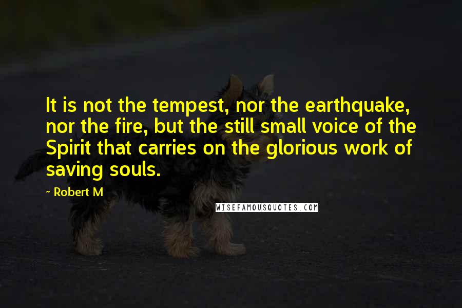 Robert M Quotes: It is not the tempest, nor the earthquake, nor the fire, but the still small voice of the Spirit that carries on the glorious work of saving souls.