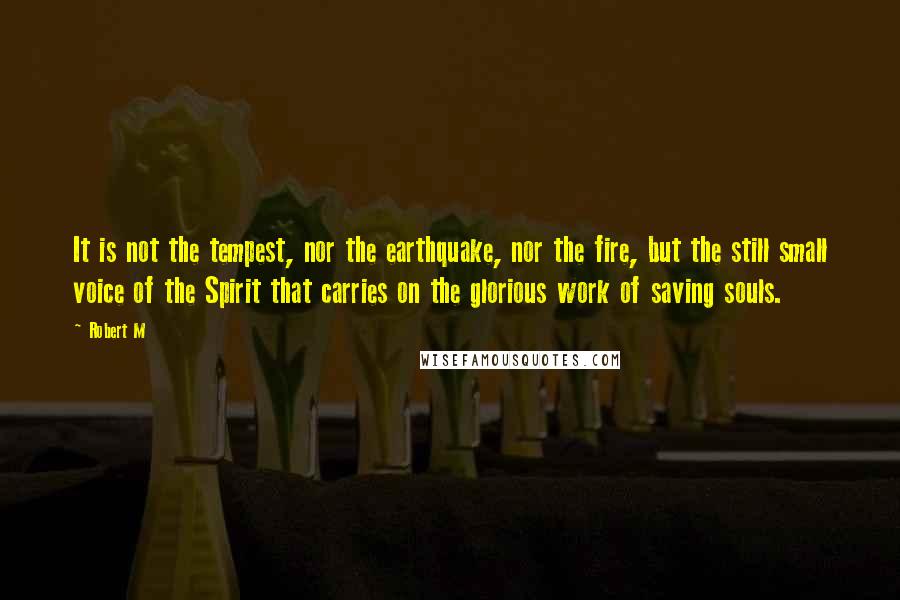 Robert M Quotes: It is not the tempest, nor the earthquake, nor the fire, but the still small voice of the Spirit that carries on the glorious work of saving souls.