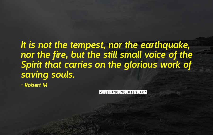 Robert M Quotes: It is not the tempest, nor the earthquake, nor the fire, but the still small voice of the Spirit that carries on the glorious work of saving souls.