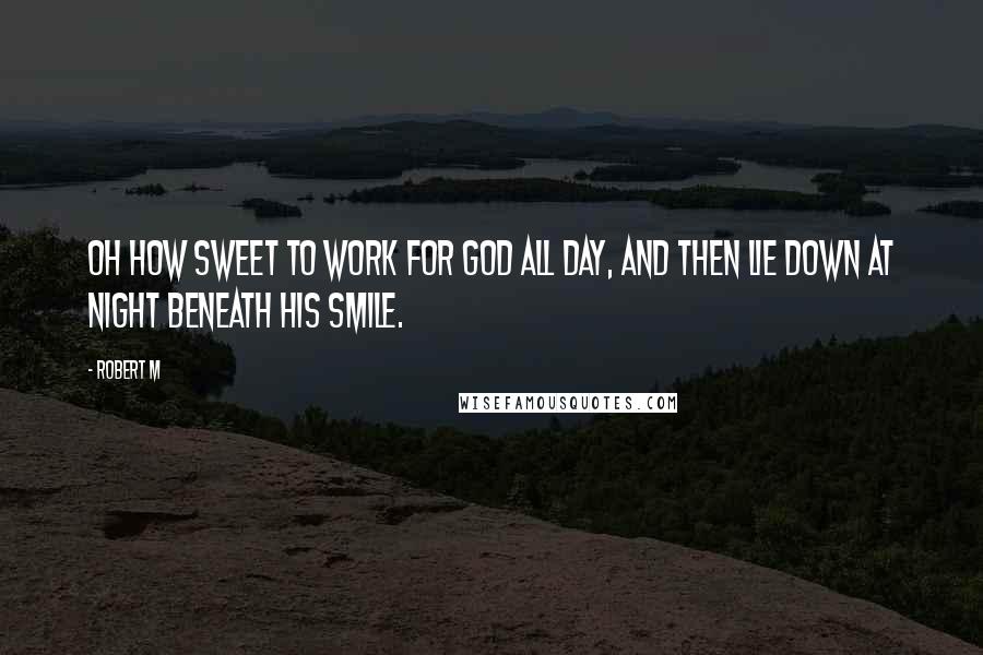 Robert M Quotes: Oh how sweet to work for God all day, and then lie down at night beneath His smile.