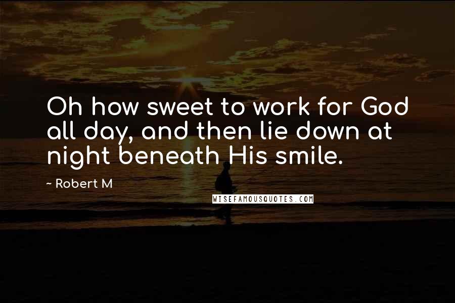 Robert M Quotes: Oh how sweet to work for God all day, and then lie down at night beneath His smile.