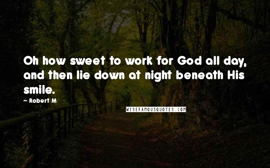 Robert M Quotes: Oh how sweet to work for God all day, and then lie down at night beneath His smile.