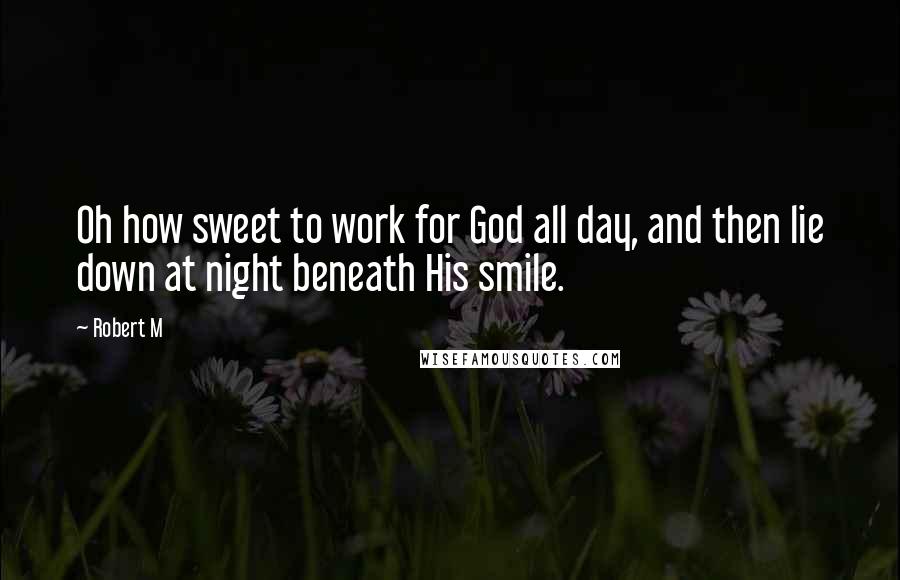 Robert M Quotes: Oh how sweet to work for God all day, and then lie down at night beneath His smile.