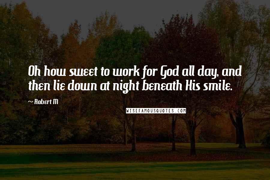 Robert M Quotes: Oh how sweet to work for God all day, and then lie down at night beneath His smile.