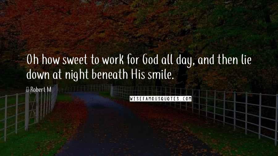 Robert M Quotes: Oh how sweet to work for God all day, and then lie down at night beneath His smile.