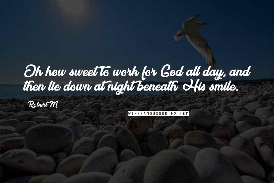 Robert M Quotes: Oh how sweet to work for God all day, and then lie down at night beneath His smile.