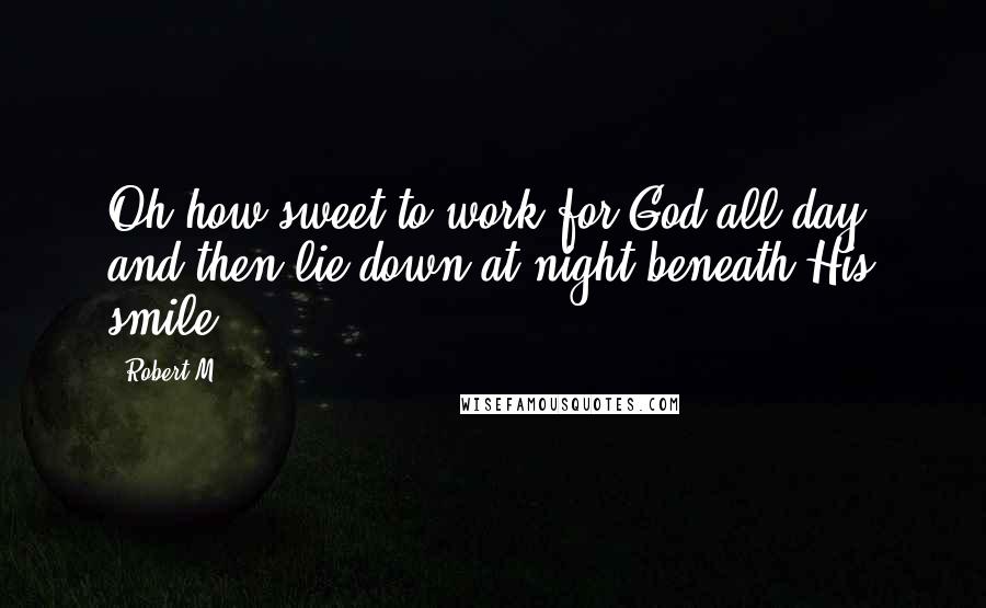 Robert M Quotes: Oh how sweet to work for God all day, and then lie down at night beneath His smile.