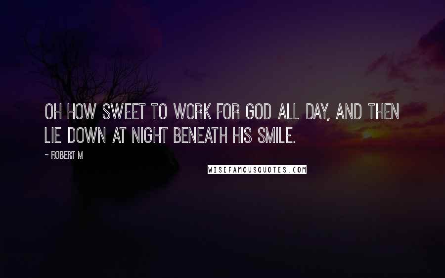 Robert M Quotes: Oh how sweet to work for God all day, and then lie down at night beneath His smile.