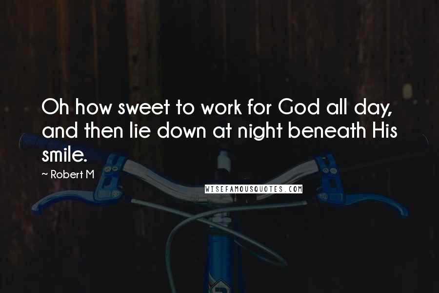 Robert M Quotes: Oh how sweet to work for God all day, and then lie down at night beneath His smile.