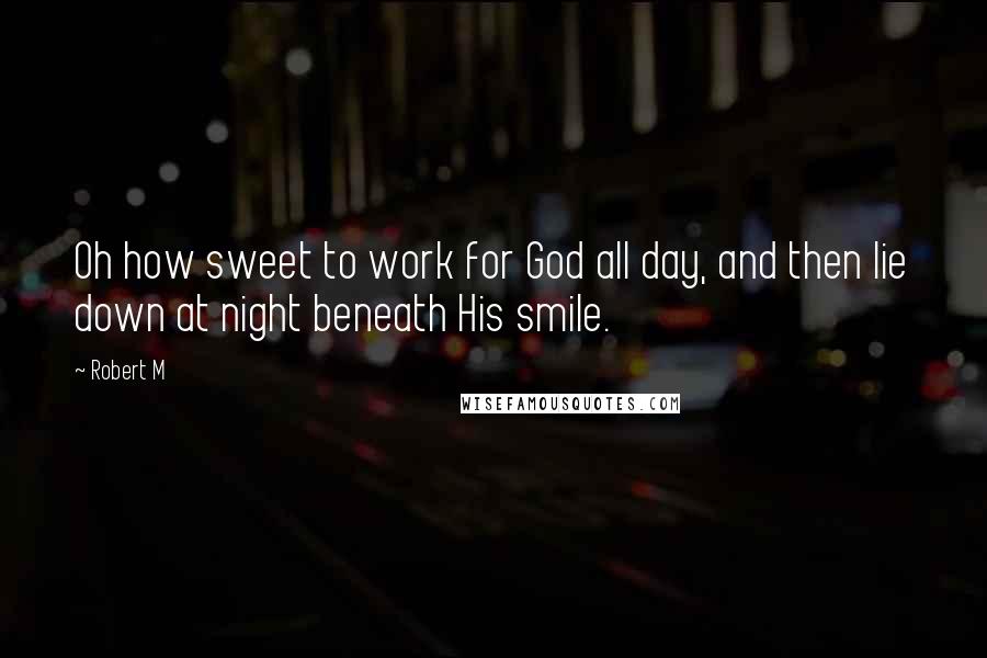 Robert M Quotes: Oh how sweet to work for God all day, and then lie down at night beneath His smile.