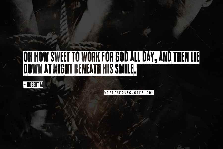 Robert M Quotes: Oh how sweet to work for God all day, and then lie down at night beneath His smile.