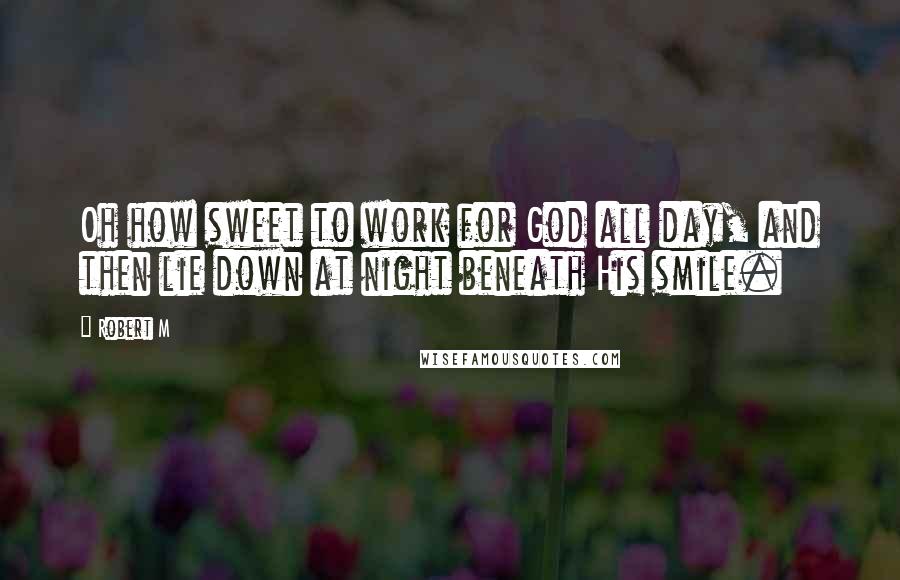 Robert M Quotes: Oh how sweet to work for God all day, and then lie down at night beneath His smile.