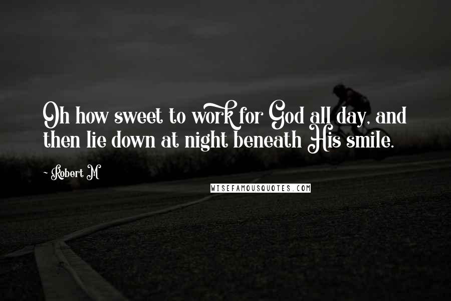 Robert M Quotes: Oh how sweet to work for God all day, and then lie down at night beneath His smile.