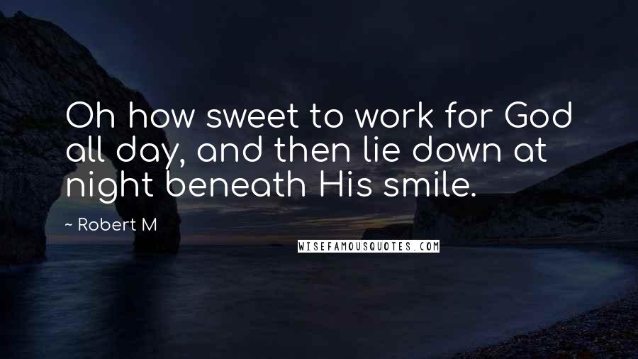 Robert M Quotes: Oh how sweet to work for God all day, and then lie down at night beneath His smile.