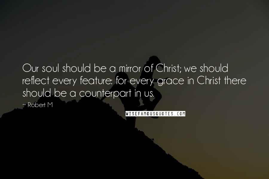 Robert M Quotes: Our soul should be a mirror of Christ; we should reflect every feature: for every grace in Christ there should be a counterpart in us.