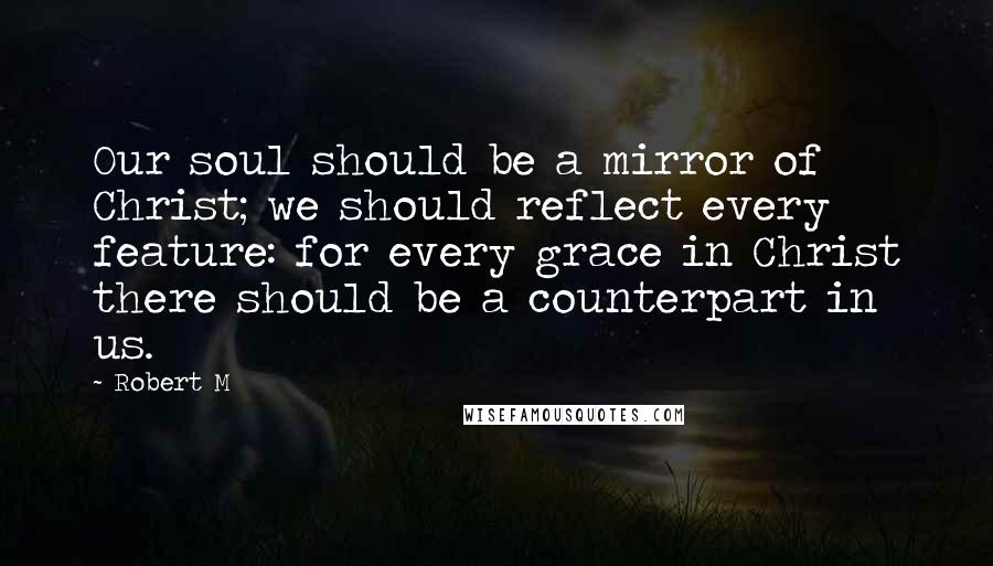 Robert M Quotes: Our soul should be a mirror of Christ; we should reflect every feature: for every grace in Christ there should be a counterpart in us.