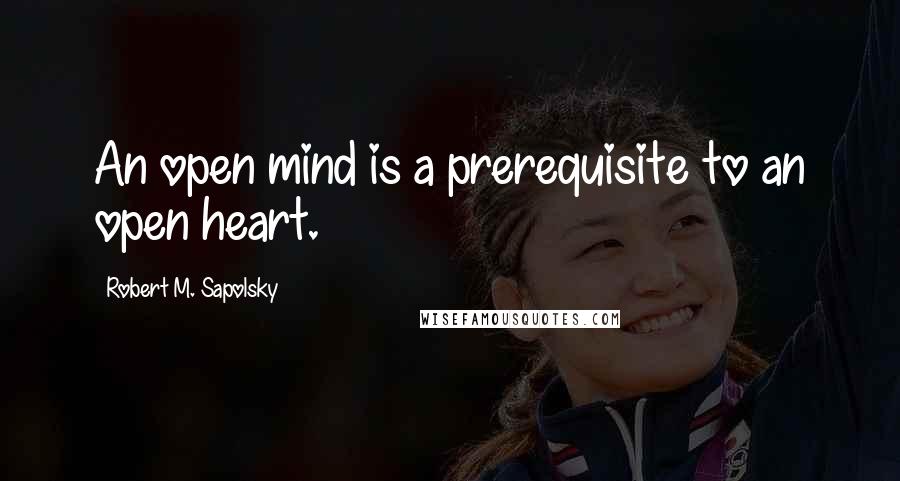 Robert M. Sapolsky Quotes: An open mind is a prerequisite to an open heart.