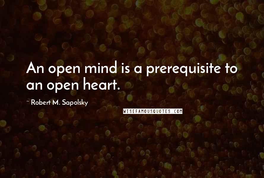 Robert M. Sapolsky Quotes: An open mind is a prerequisite to an open heart.