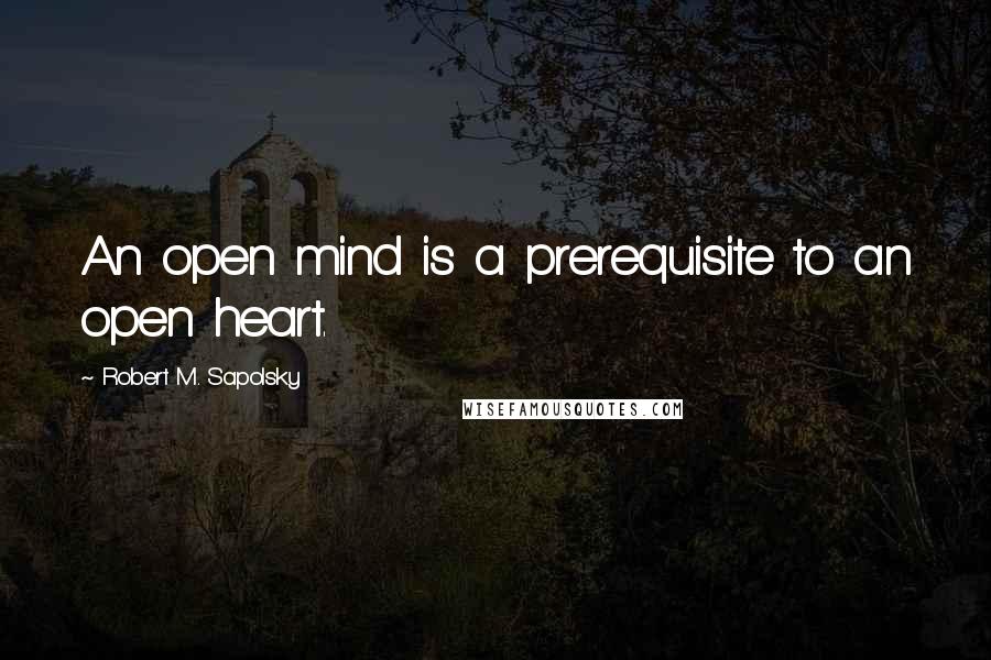 Robert M. Sapolsky Quotes: An open mind is a prerequisite to an open heart.