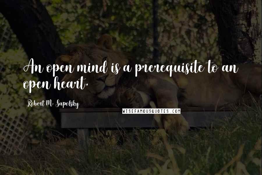 Robert M. Sapolsky Quotes: An open mind is a prerequisite to an open heart.