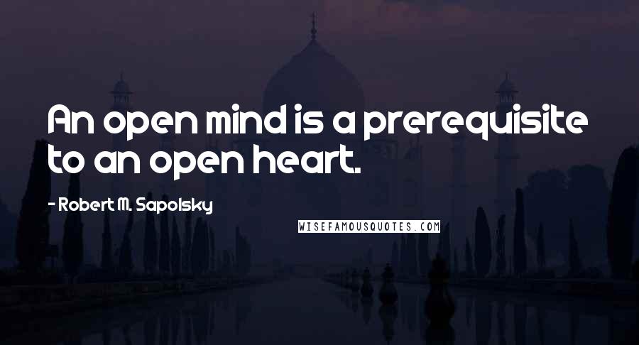 Robert M. Sapolsky Quotes: An open mind is a prerequisite to an open heart.