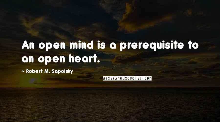 Robert M. Sapolsky Quotes: An open mind is a prerequisite to an open heart.