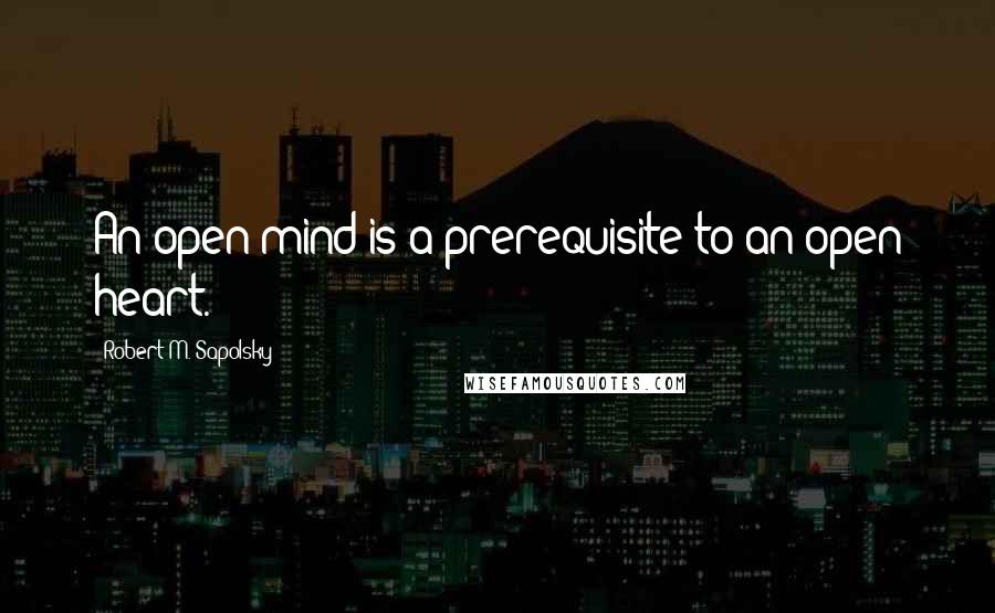 Robert M. Sapolsky Quotes: An open mind is a prerequisite to an open heart.