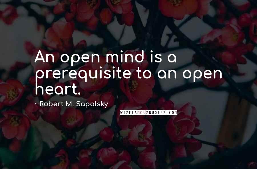 Robert M. Sapolsky Quotes: An open mind is a prerequisite to an open heart.