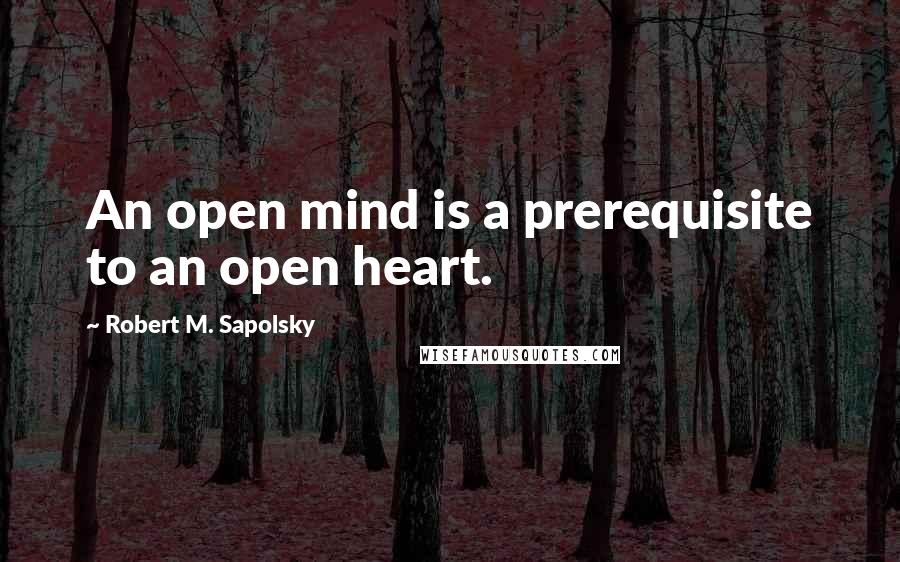 Robert M. Sapolsky Quotes: An open mind is a prerequisite to an open heart.