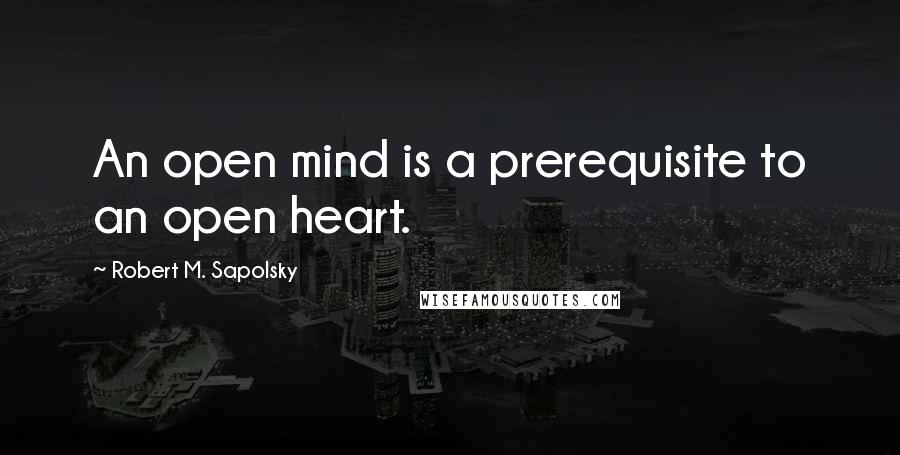 Robert M. Sapolsky Quotes: An open mind is a prerequisite to an open heart.