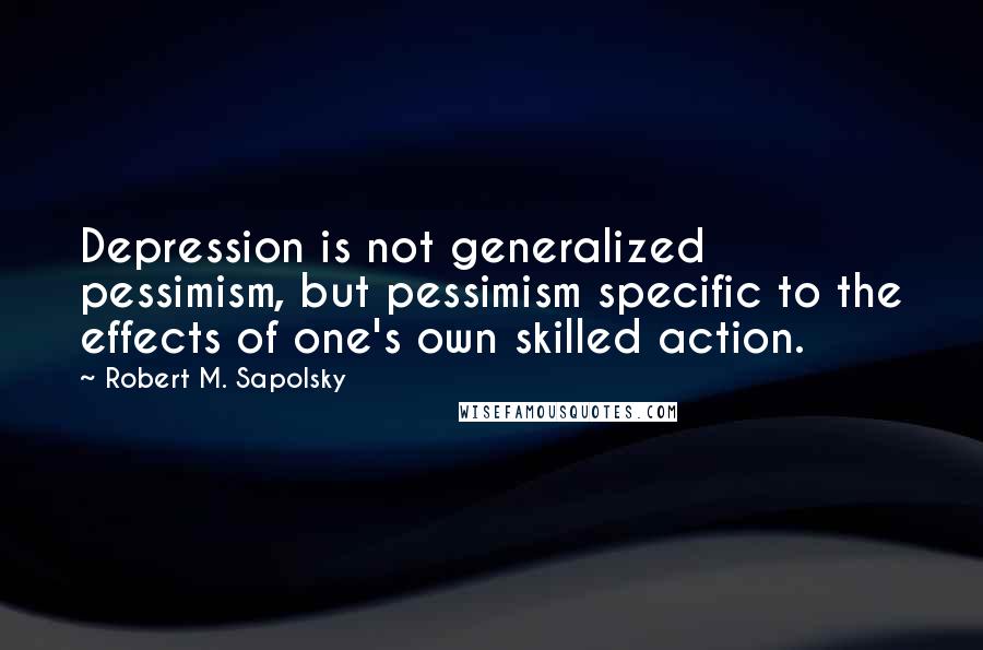 Robert M. Sapolsky Quotes: Depression is not generalized pessimism, but pessimism specific to the effects of one's own skilled action.