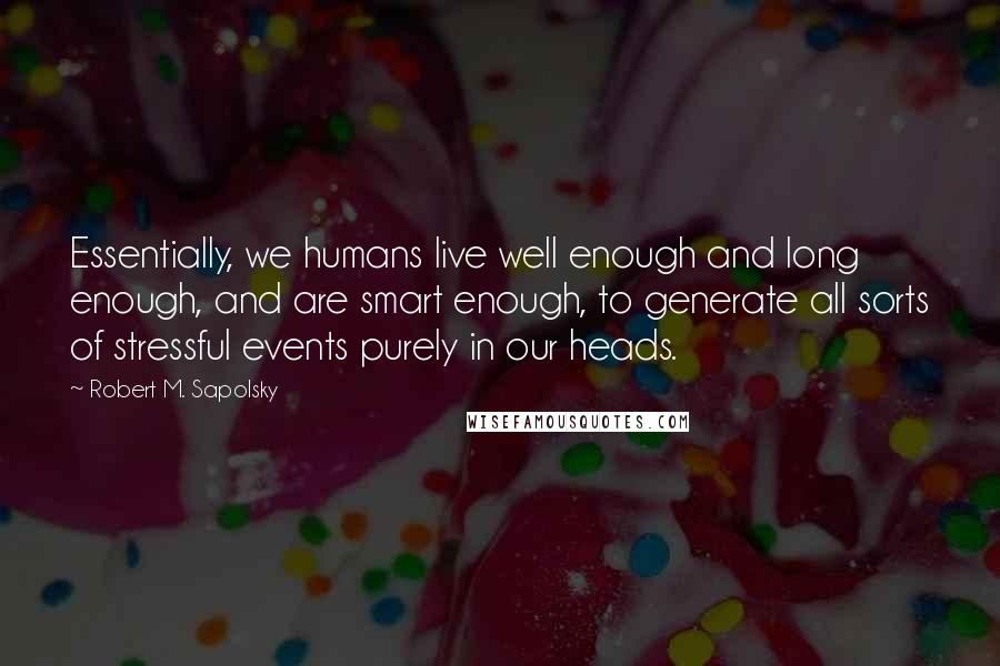 Robert M. Sapolsky Quotes: Essentially, we humans live well enough and long enough, and are smart enough, to generate all sorts of stressful events purely in our heads.