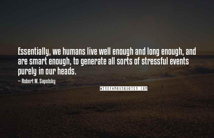 Robert M. Sapolsky Quotes: Essentially, we humans live well enough and long enough, and are smart enough, to generate all sorts of stressful events purely in our heads.