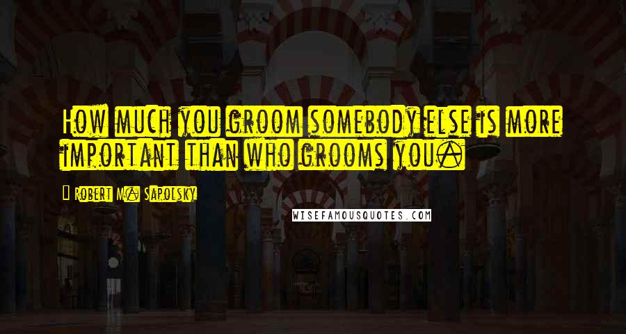 Robert M. Sapolsky Quotes: How much you groom somebody else is more important than who grooms you.