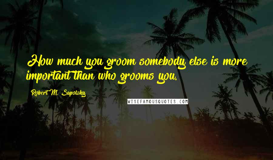 Robert M. Sapolsky Quotes: How much you groom somebody else is more important than who grooms you.