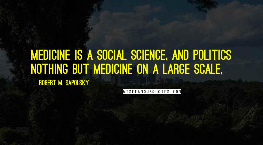 Robert M. Sapolsky Quotes: Medicine is a social science, and politics nothing but medicine on a large scale,